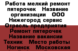 Работа мелкий ремонт пятерочек › Название организации ­ ООО Нижегород сервис › Отрасль предприятия ­ Ремонт пятерочек › Название вакансии ­ Техник › Место работы ­ Ногинск - Московская обл. Работа » Вакансии   